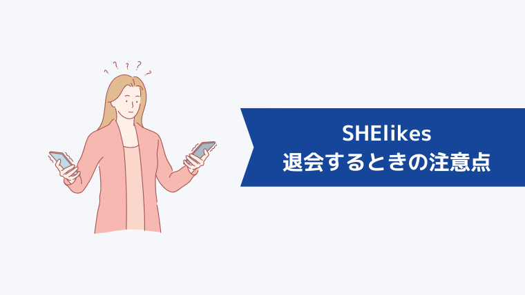 SHElikes(シーライクス)を退会するときの注意点