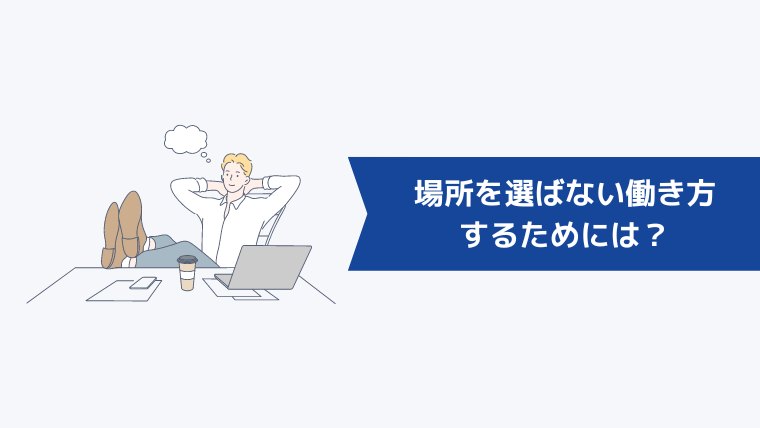 場所を選ばない働き方をするためには?